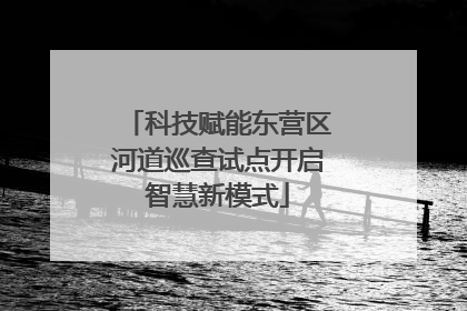科技赋能东营区河道巡查试点开启智慧新模式