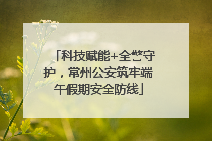 科技赋能+全警守护，常州公安筑牢端午假期安全防线