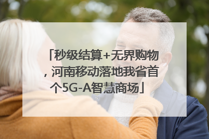 秒级结算+无界购物，河南移动落地我省首个5G-A智慧商场