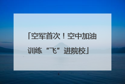空军首次！空中加油训练“飞”进院校