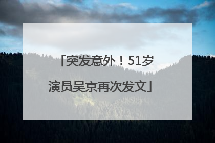 突发意外！51岁演员吴京再次发文