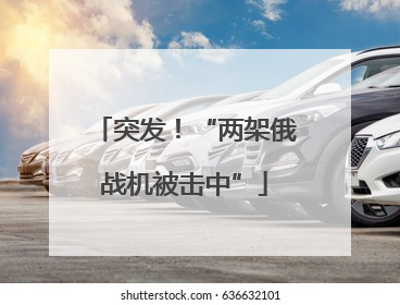 突发！“两架俄战机被击中”