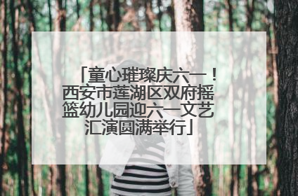 童心璀璨庆六一！西安市莲湖区双府摇篮幼儿园迎六一文艺汇演圆满举行