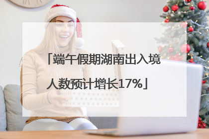 端午假期湖南出入境人数预计增长17%