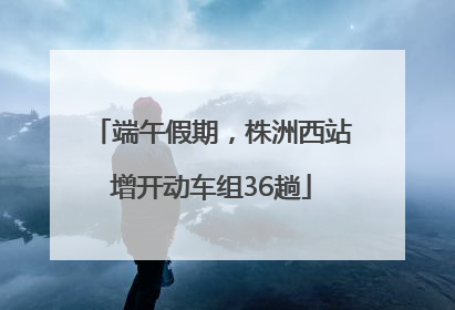 端午假期，株洲西站增开动车组36趟