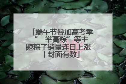 端午节叠加高考季 “一举高粽”等主题粽子销量连日上涨丨封面有数