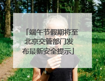 端午节假期将至 北京交管部门发布最新安全提示