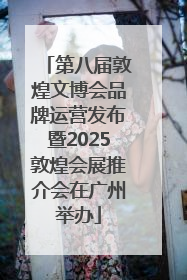 第八届敦煌文博会品牌运营发布暨2025敦煌会展推介会在广州举办