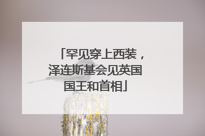 罕见穿上西装，泽连斯基会见英国国王和首相