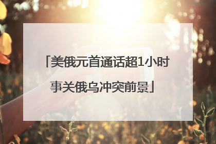美俄元首通话超1小时 事关俄乌冲突前景
