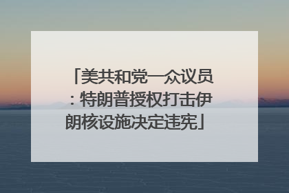 美共和党一众议员：特朗普授权打击伊朗核设施决定违宪