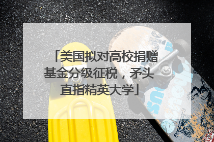 美国拟对高校捐赠基金分级征税，矛头直指精英大学