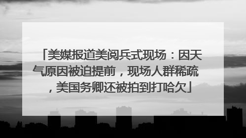 美媒报道美阅兵式现场：因天气原因被迫提前，现场人群稀疏，美国务卿还被拍到打哈欠