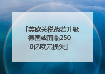 美欧关税战若升级 德国或面临2500亿欧元损失