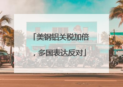 美钢铝关税加倍，多国表达反对