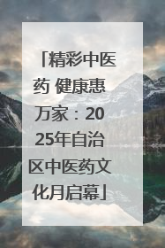 精彩中医药 健康惠万家：2025年自治区中医药文化月启幕