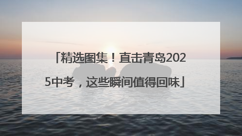 精选图集！直击青岛2025中考，这些瞬间值得回味