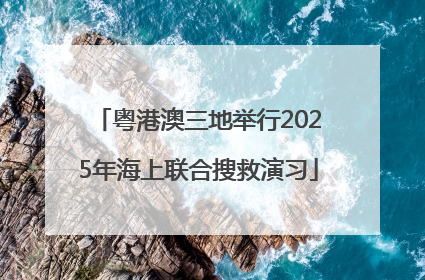 粤港澳三地举行2025年海上联合搜救演习