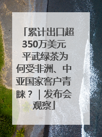 累计出口超350万美元 平武绿茶为何受非洲、中亚国家客户青睐？｜发布会观察