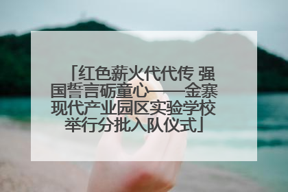 红色薪火代代传 强国誓言砺童心——金寨现代产业园区实验学校举行分批入队仪式
