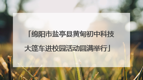 绵阳市盐亭县黄甸初中科技大篷车进校园活动圆满举行