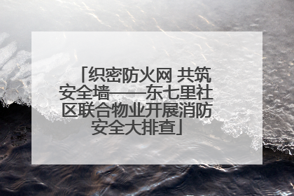 织密防火网 共筑安全墙——东七里社区联合物业开展消防安全大排查