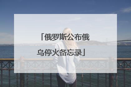 俄罗斯公布俄乌停火备忘录