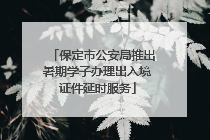 保定市公安局推出暑期学子办理出入境证件延时服务