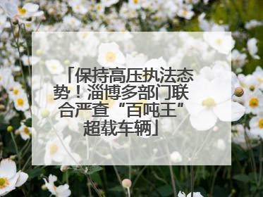保持高压执法态势！淄博多部门联合严查“百吨王”超载车辆