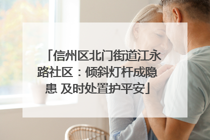 信州区北门街道江永路社区：倾斜灯杆成隐患 及时处置护平安