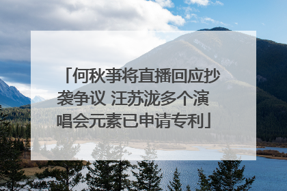 何秋亊将直播回应抄袭争议 汪苏泷多个演唱会元素已申请专利