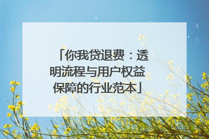 你我贷退费：透明流程与用户权益保障的行业范本