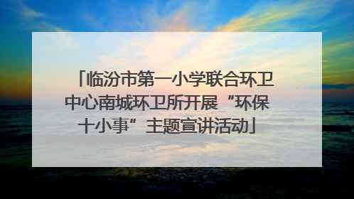 临汾市第一小学联合环卫中心南城环卫所开展“环保十小事”主题宣讲活动