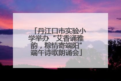 丹江口市实验小学举办“艾香诵雅韵，粽情寄端阳”端午诗歌朗诵会