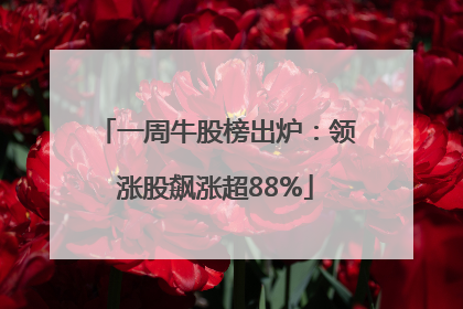 一周牛股榜出炉：领涨股飙涨超88%