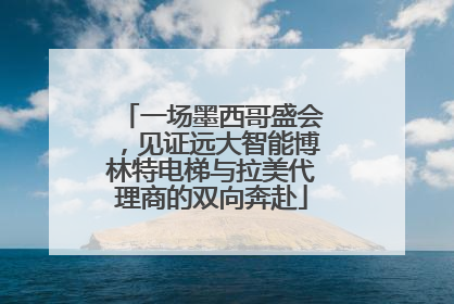 一场墨西哥盛会，见证远大智能博林特电梯与拉美代理商的双向奔赴