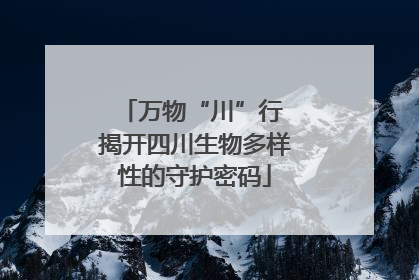 万物“川”行 揭开四川生物多样性的守护密码