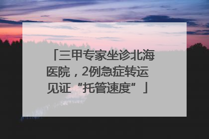 三甲专家坐诊北海医院，2例急症转运见证“托管速度”