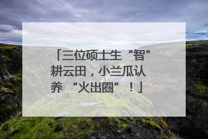 三位硕士生“智” 耕云田，小兰瓜认养 “火出圈”！