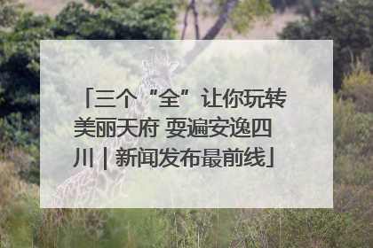 三个“全”让你玩转美丽天府 耍遍安逸四川｜新闻发布最前线