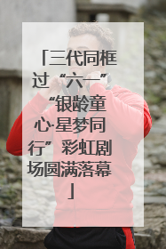 三代同框过“六一” “银龄童心·星梦同行”彩虹剧场圆满落幕