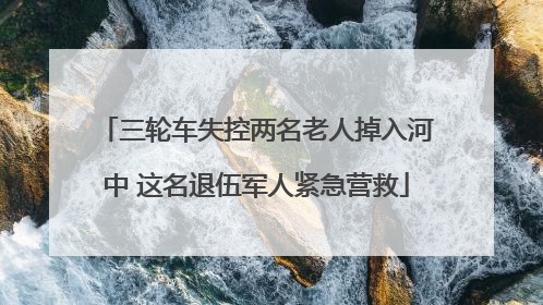 三轮车失控两名老人掉入河中 这名退伍军人紧急营救
