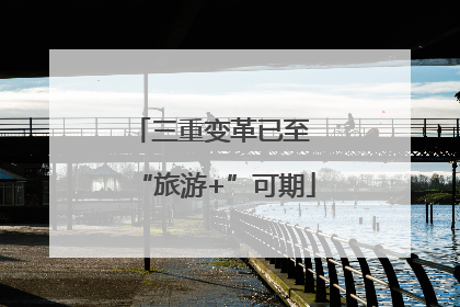 三重变革已至 “旅游+”可期