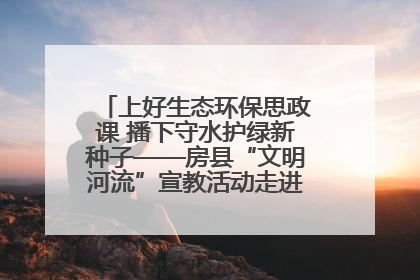 上好生态环保思政课 播下守水护绿新种子——房县“文明河流”宣教活动走进八一希望小学