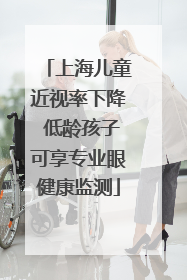 上海儿童近视率下降 低龄孩子可享专业眼健康监测