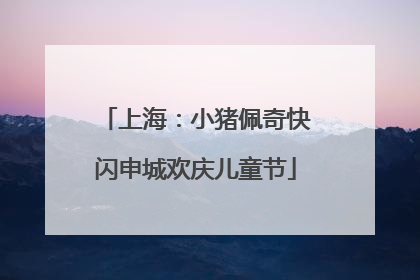 上海：小猪佩奇快闪申城欢庆儿童节