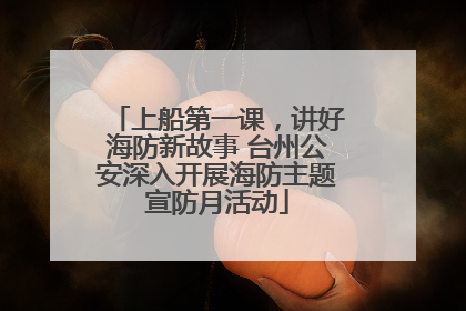 上船第一课，讲好海防新故事 台州公安深入开展海防主题宣防月活动