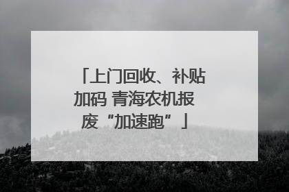 上门回收、补贴加码 青海农机报废“加速跑”
