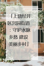上饶经开区兴园街道：守护水脉乡愁 建设美丽乡村