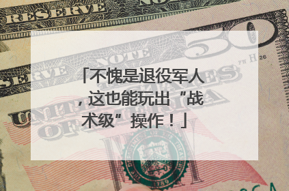 不愧是退役军人，这也能玩出“战术级”操作！
